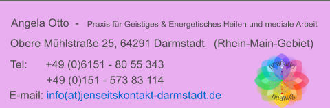 Angela Otto  -   Praxis fr Geistiges & Energetisches Heilen und mediale Arbeit Obere Mhlstrae 25, 64291 Darmstadt   (Rhein-Main-Gebiet) E-mail:  info(at)jenseitskontakt-darmstadt.de Tel:      +49 (0)6151 - 80 55 343  +49 (0)151 - 573 83 114